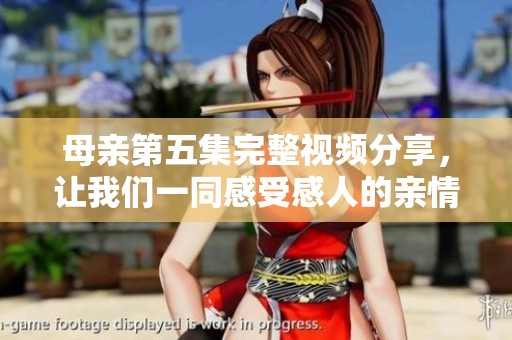 母亲第五集完整视频分享，让我们一同感受感人的亲情故事