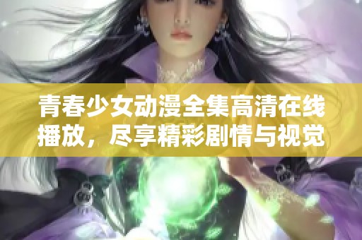 青春少女动漫全集高清在线播放，尽享精彩剧情与视觉盛宴