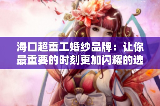 海口超重工婚纱品牌：让你最重要的时刻更加闪耀的选择