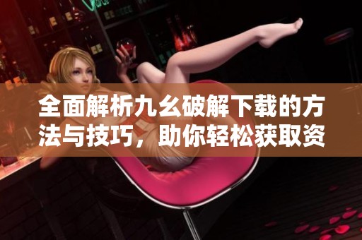 全面解析九幺破解下载的方法与技巧，助你轻松获取资源