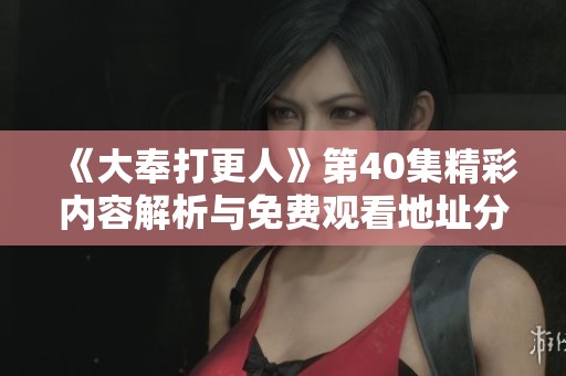 《大奉打更人》第40集精彩内容解析与免费观看地址分享