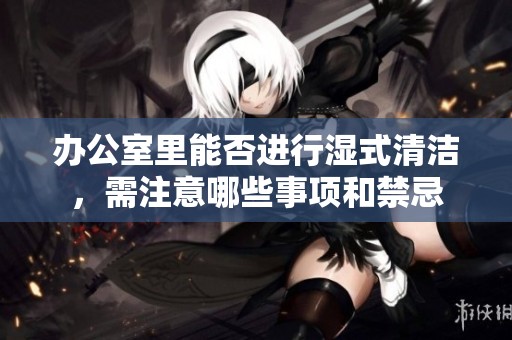 办公室里能否进行湿式清洁，需注意哪些事项和禁忌