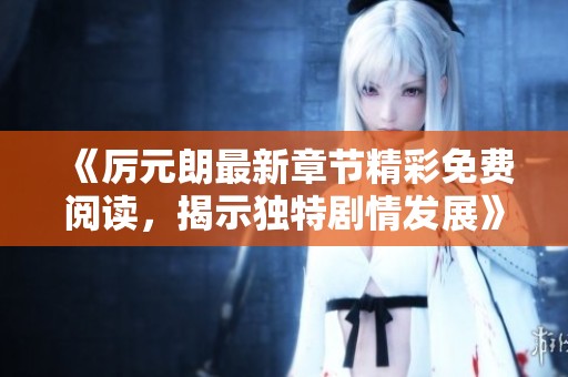 《厉元朗最新章节精彩免费阅读，揭示独特剧情发展》
