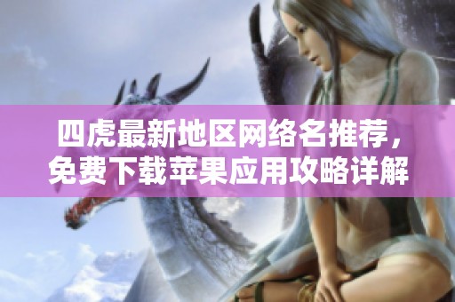 四虎最新地区网络名推荐，免费下载苹果应用攻略详解