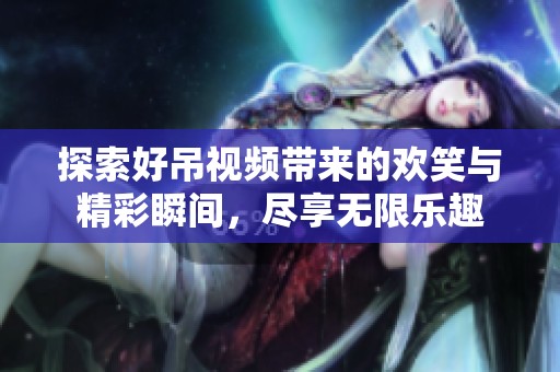 探索好吊视频带来的欢笑与精彩瞬间，尽享无限乐趣