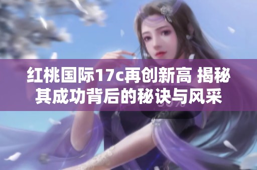 红桃国际17c再创新高 揭秘其成功背后的秘诀与风采
