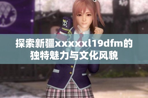 探索新疆xxxxxl19dfm的独特魅力与文化风貌