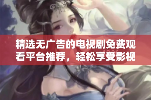精选无广告的电视剧免费观看平台推荐，轻松享受影视盛宴