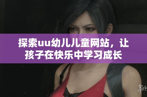 探索uu幼儿儿童网站，让孩子在快乐中学习成长