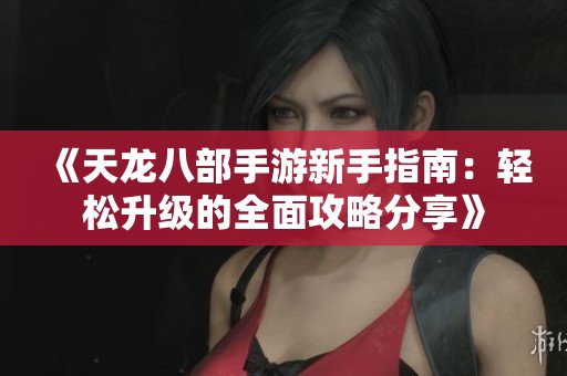 《天龙八部手游新手指南：轻松升级的全面攻略分享》