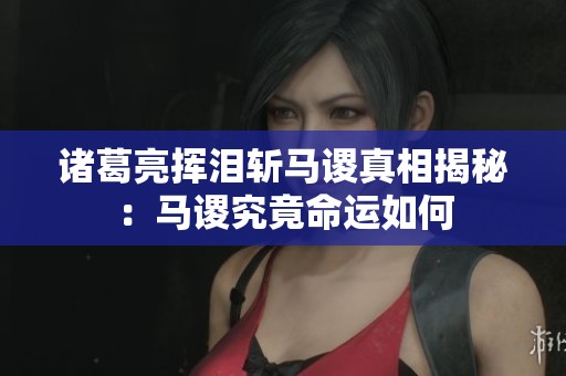 诸葛亮挥泪斩马谡真相揭秘：马谡究竟命运如何