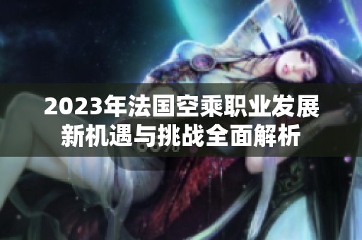 2023年法国空乘职业发展新机遇与挑战全面解析