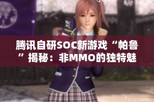 腾讯自研SOC新游戏“帕鲁”揭秘：非MMO的独特魅力与玩法分析