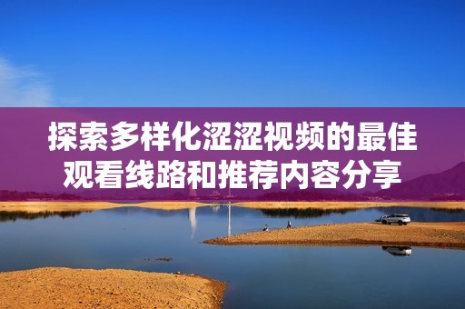 探索多样化涩涩视频的最佳观看线路和推荐内容分享