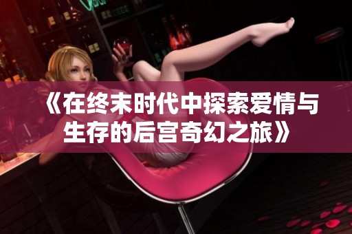 《在终末时代中探索爱情与生存的后宫奇幻之旅》