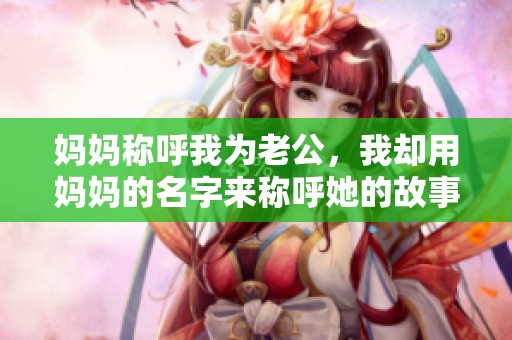 妈妈称呼我为老公，我却用妈妈的名字来称呼她的故事