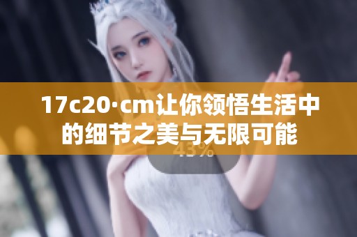 17c20·cm让你领悟生活中的细节之美与无限可能