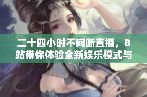 二十四小时不间断直播，B站带你体验全新娱乐模式与精彩内容