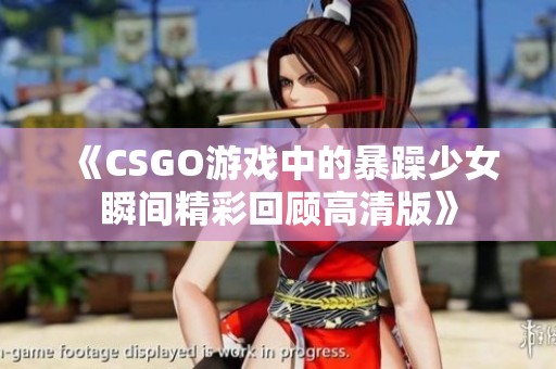 《CSGO游戏中的暴躁少女瞬间精彩回顾高清版》