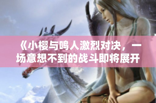 《小樱与鸣人激烈对决，一场意想不到的战斗即将展开》