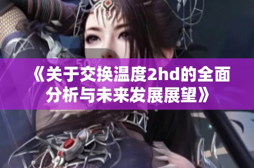 《关于交换温度2hd的全面分析与未来发展展望》