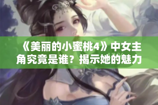 《美丽的小蜜桃4》中女主角究竟是谁？揭示她的魅力与特色