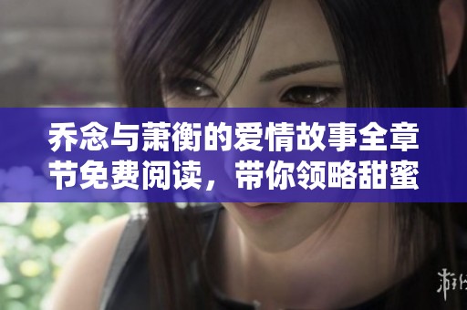 乔念与萧衡的爱情故事全章节免费阅读，带你领略甜蜜与波折