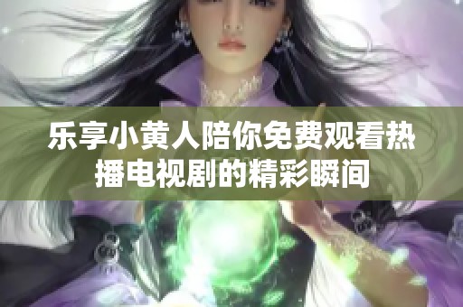 乐享小黄人陪你免费观看热播电视剧的精彩瞬间
