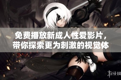 免费播放新成人性爱影片，带你探索更为刺激的视觉体验与情感互动