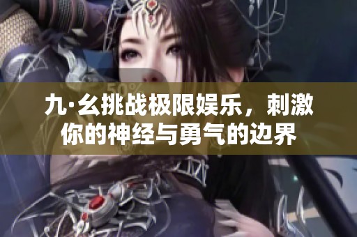 九·幺挑战极限娱乐，刺激你的神经与勇气的边界