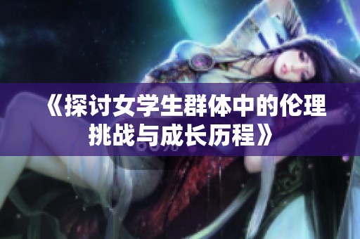 《探讨女学生群体中的伦理挑战与成长历程》