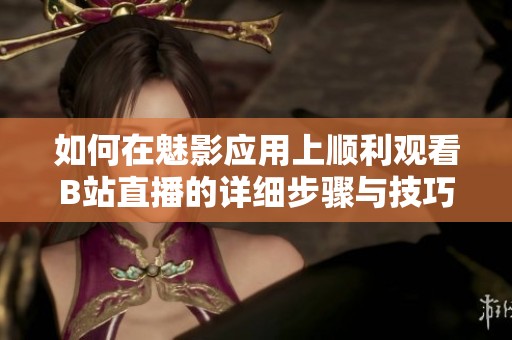 如何在魅影应用上顺利观看B站直播的详细步骤与技巧
