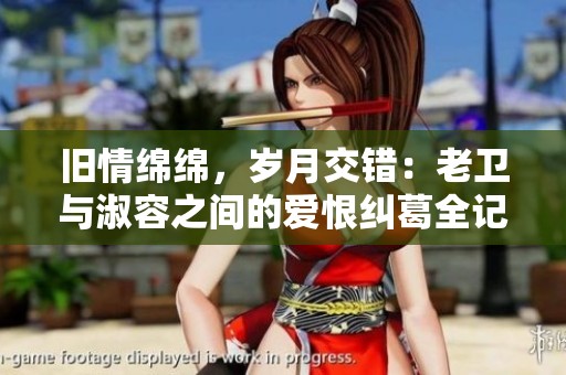 旧情绵绵，岁月交错：老卫与淑容之间的爱恨纠葛全记录