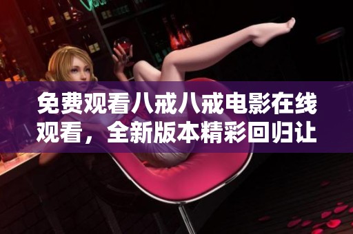 免费观看八戒八戒电影在线观看，全新版本精彩回归让你尽享奇幻之旅