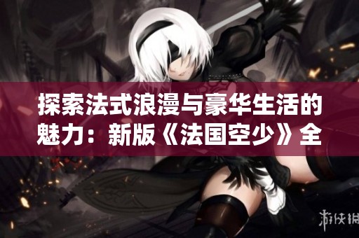 探索法式浪漫与豪华生活的魅力：新版《法国空少》全新演绎爱情与冒险