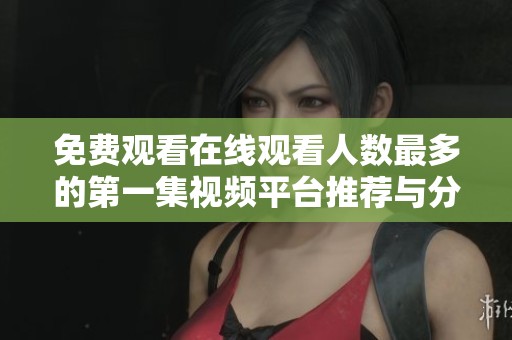 免费观看在线观看人数最多的第一集视频平台推荐与分析