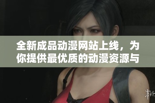 全新成品动漫网站上线，为你提供最优质的动漫资源与体验