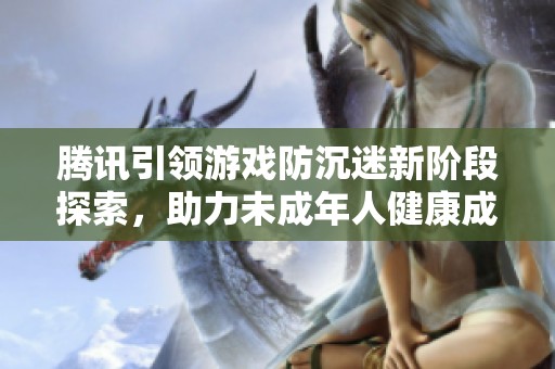 腾讯引领游戏防沉迷新阶段探索，助力未成年人健康成长新模式