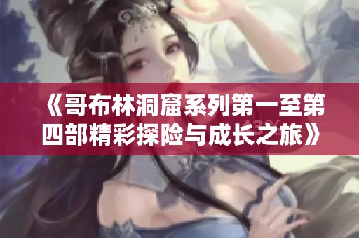 《哥布林洞窟系列第一至第四部精彩探险与成长之旅》