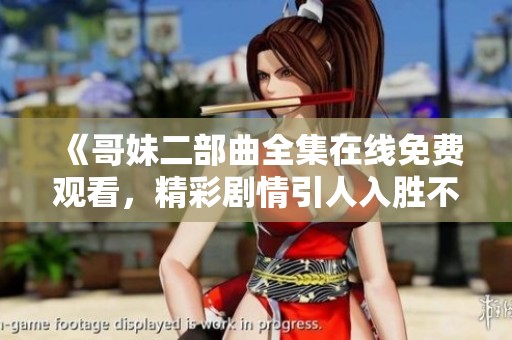 《哥妹二部曲全集在线免费观看，精彩剧情引人入胜不容错过》