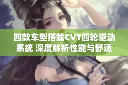 四款车型搭载CVT四轮驱动系统 深度解析性能与舒适性