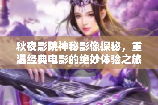 秋夜影院神秘影像探秘，重温经典电影的绝妙体验之旅