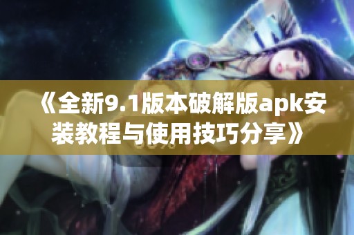 《全新9.1版本破解版apk安装教程与使用技巧分享》