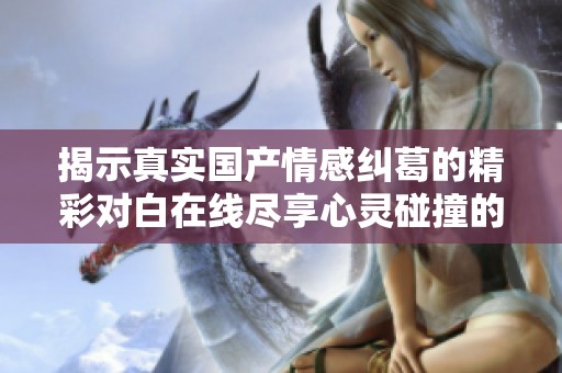 揭示真实国产情感纠葛的精彩对白在线尽享心灵碰撞的深度对话