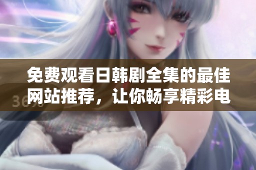 免费观看日韩剧全集的最佳网站推荐，让你畅享精彩电视剧内容