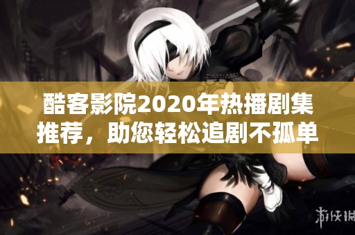 酷客影院2020年热播剧集推荐，助您轻松追剧不孤单