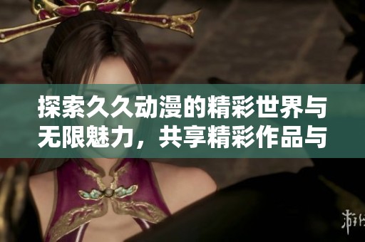 探索久久动漫的精彩世界与无限魅力，共享精彩作品与丰富内容