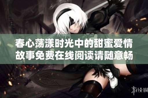 春心荡漾时光中的甜蜜爱情故事免费在线阅读请随意畅享