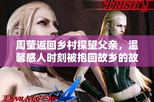 周莹返回乡村探望父亲，温馨感人时刻被抱回故乡的故事