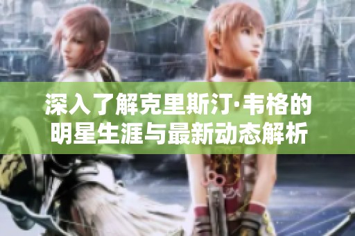 深入了解克里斯汀·韦格的明星生涯与最新动态解析